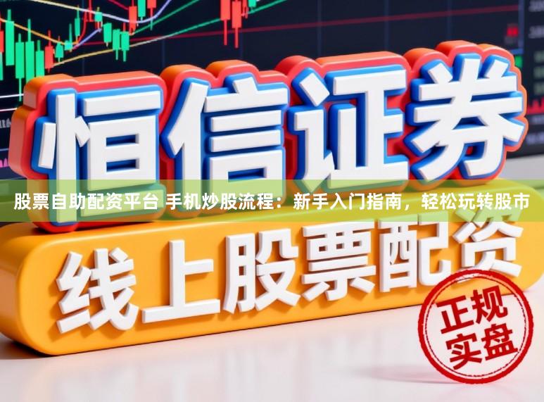 股票自助配资平台 手机炒股流程：新手入门指南，轻松玩转股市