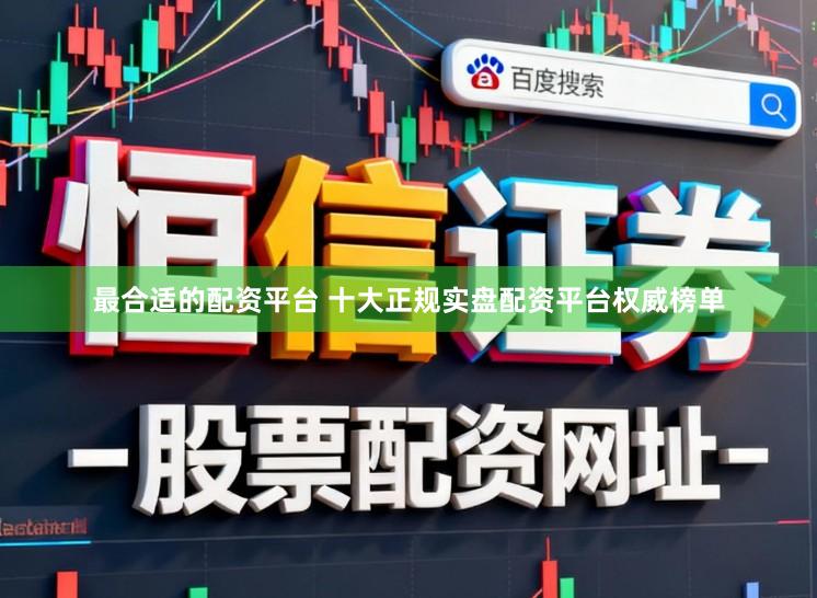 最合适的配资平台 十大正规实盘配资平台权威榜单