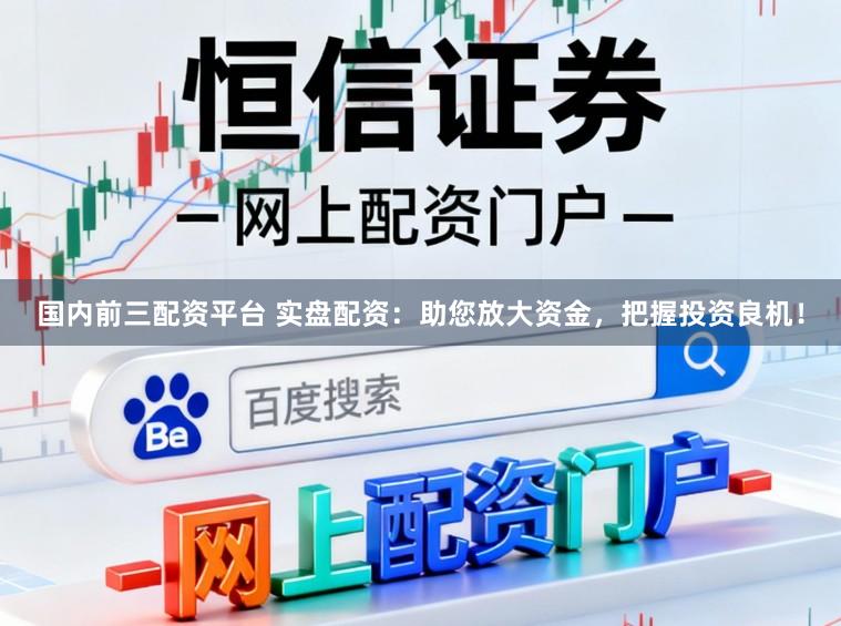 国内前三配资平台 实盘配资:助您放大资金,把握投资良机!