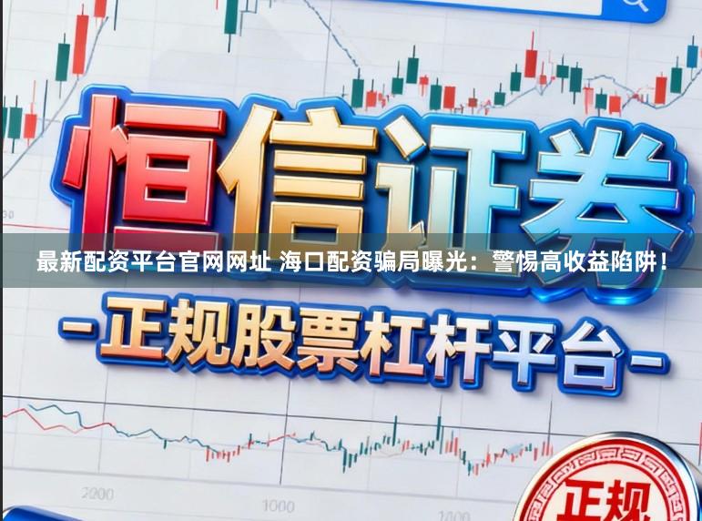 最新配资平台官网网址 海口配资骗局曝光：警惕高收益陷阱！