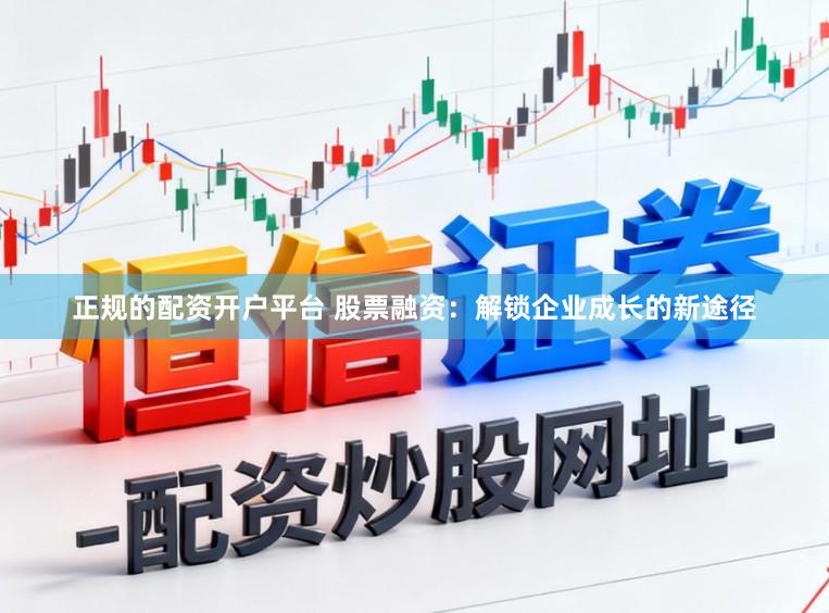 正规的配资开户平台 股票融资:解锁企业成长的新途径