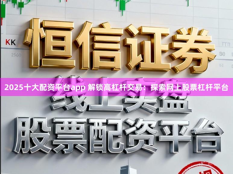 2025十大配资平台app 解锁高杠杆交易：探索网上股票杠杆平台