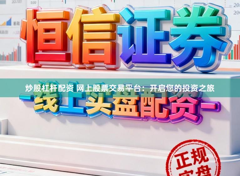 炒股杠杆配资 网上股票交易平台:开启您的投资之旅