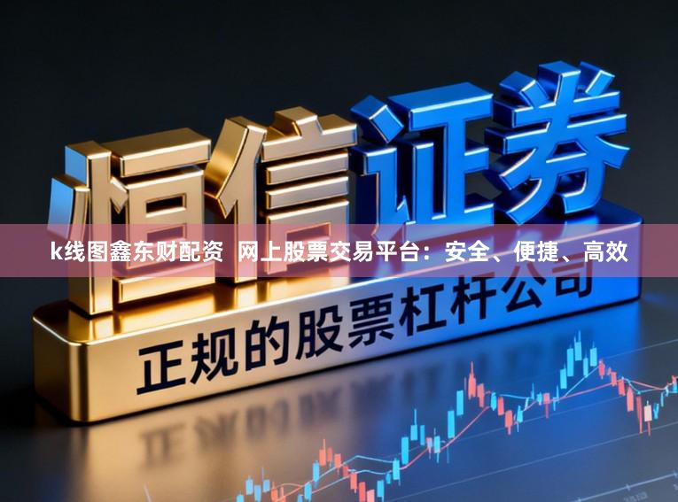 k线图鑫东财配资  网上股票交易平台：安全、便捷、高效