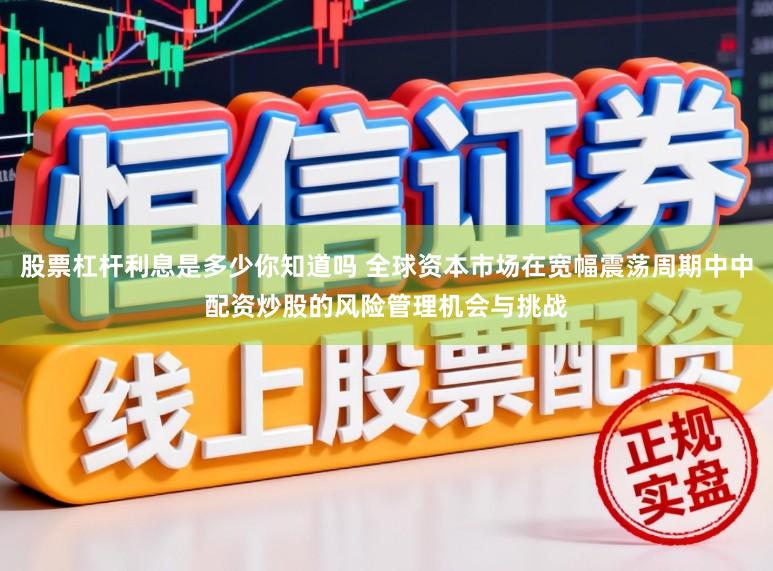股票杠杆利息是多少你知道吗 全球资本市场在宽幅震荡周期中中配资炒股的风险管理机会与挑战