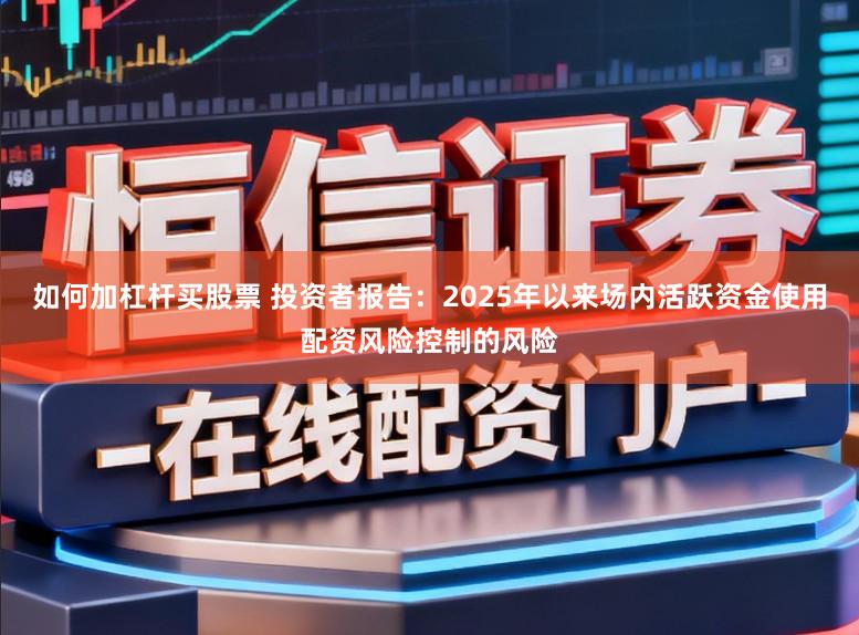 如何加杠杆买股票 投资者报告：2025年以来场内活跃资金使用配资风险控制的风险