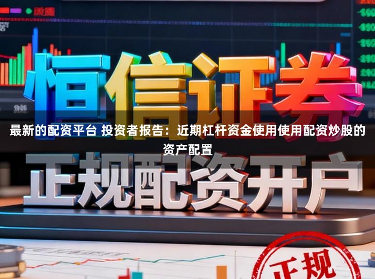 最新的配资平台 投资者报告:近期杠杆资金使用使用配资炒股的资产配置