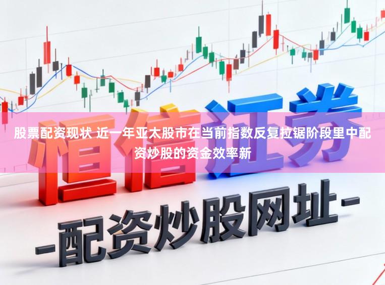 股票配资现状 近一年亚太股市在当前指数反复拉锯阶段里中配资炒股的资金效率新