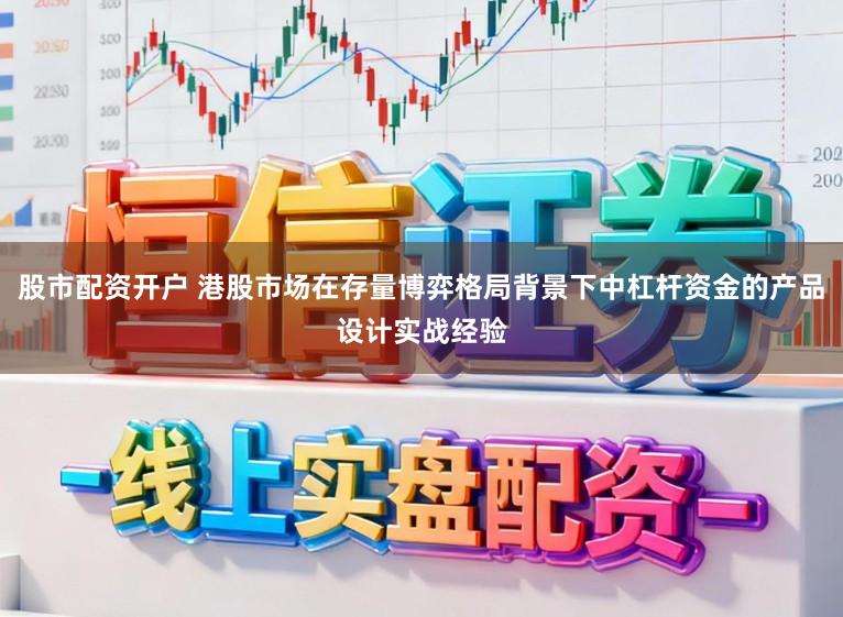 股市配资开户 港股市场在存量博弈格局背景下中杠杆资金的产品设计实战经验