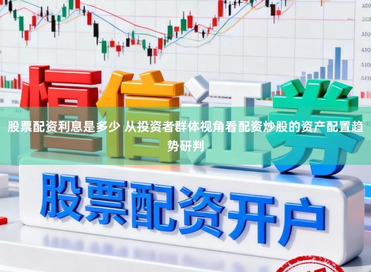 股票配资利息是多少 从投资者群体视角看配资炒股的资产配置趋势研判