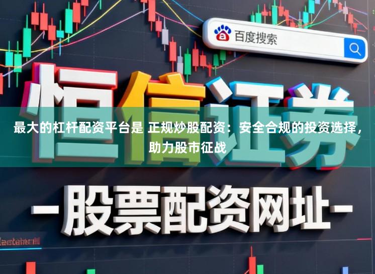 最大的杠杆配资平台是 正规炒股配资：安全合规的投资选择，助力股市征战