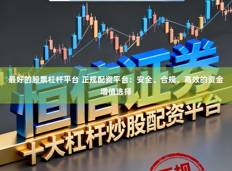 最好的股票杠杆平台 正规配资平台：安全、合规、高效的资金增值选择