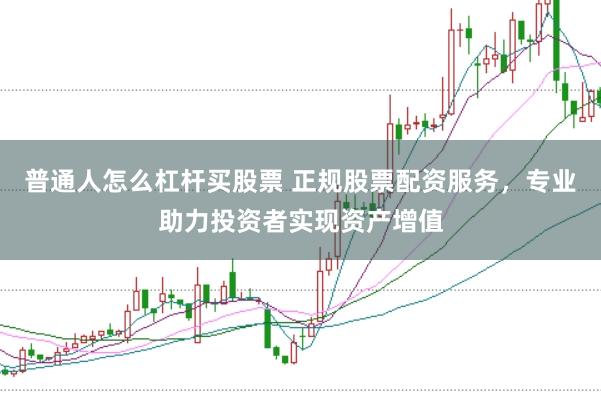 普通人怎么杠杆买股票 正规股票配资服务,专业助力投资者实现资产增值