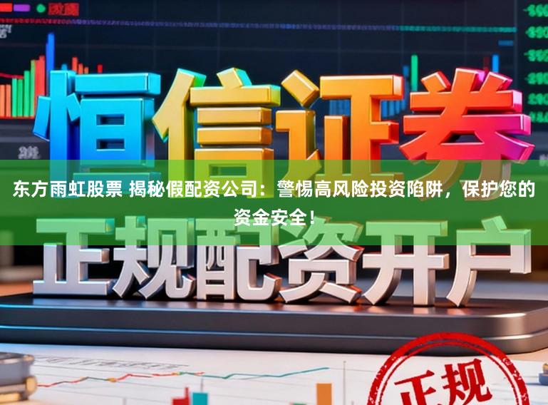 东方雨虹股票 揭秘假配资公司:警惕高风险投资陷阱,保护您的资金安全!