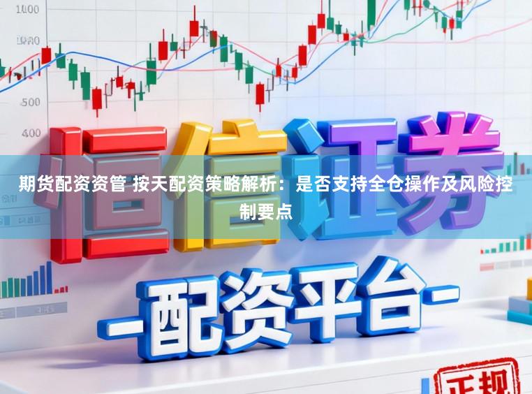 期货配资资管 按天配资策略解析:是否支持全仓操作及风险控制要点