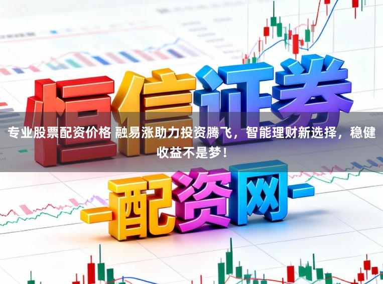 专业股票配资价格 融易涨助力投资腾飞,智能理财新选择,稳健收益不是梦!