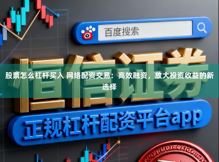 股票怎么杠杆买入 网络配资交易:高效融资,放大投资收益的新选择
