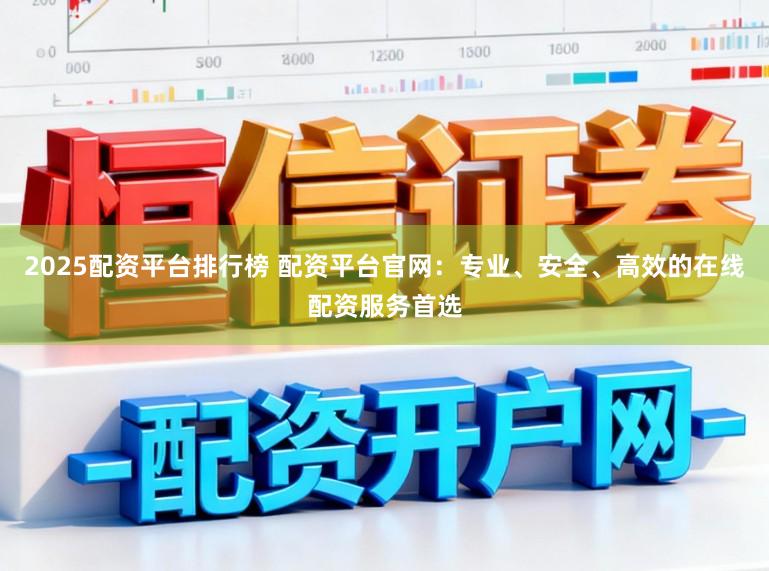 2025配资平台排行榜 配资平台官网：专业、安全、高效的在线配资服务首选