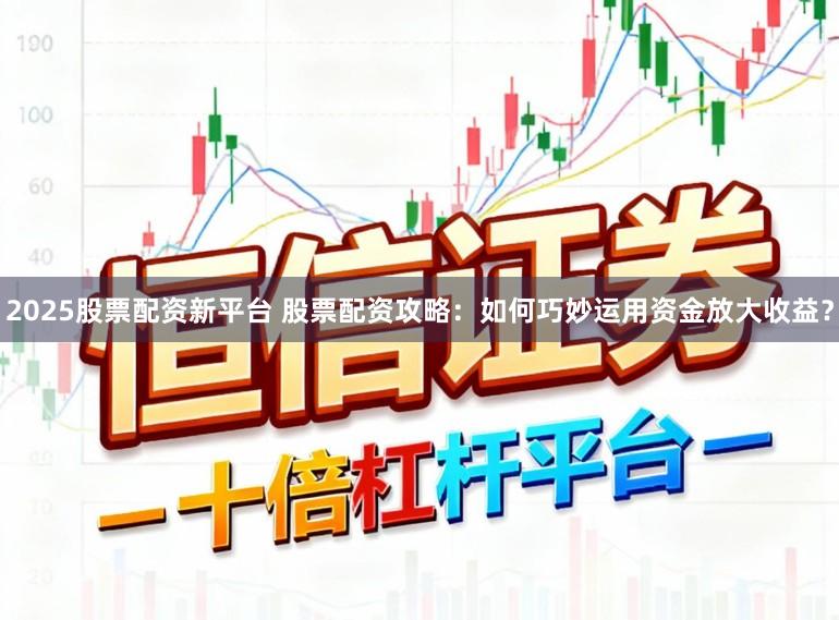 2025股票配资新平台 股票配资攻略:如何巧妙运用资金放大收益?