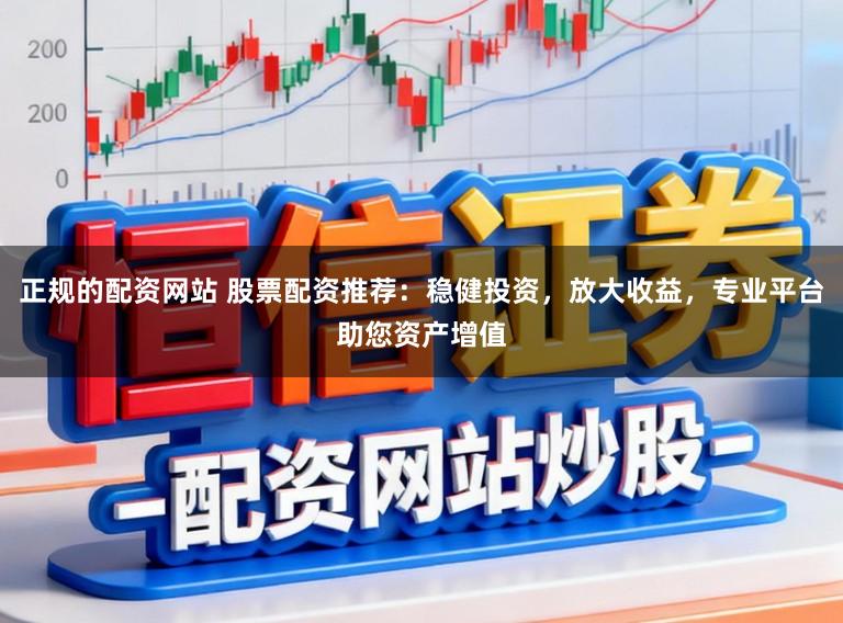 正规的配资网站 股票配资推荐:稳健投资,放大收益,专业平台助您资产增值