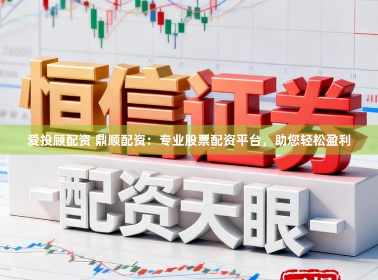 爱投顾配资 鼎顺配资：专业股票配资平台，助您轻松盈利