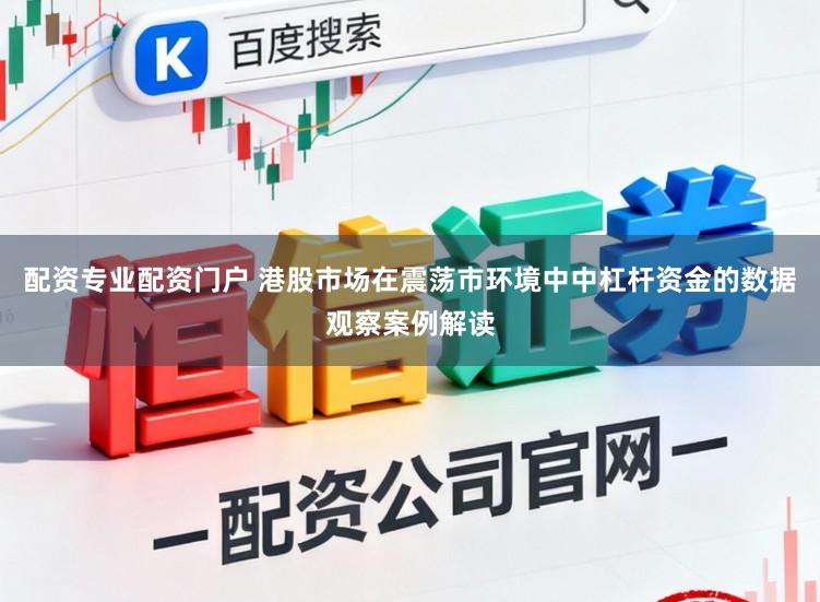 配资专业配资门户 港股市场在震荡市环境中中杠杆资金的数据观察案例解读