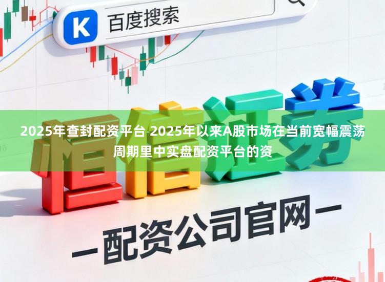 2025年查封配资平台 2025年以来A股市场在当前宽幅震荡周期里中实盘配资平台的资