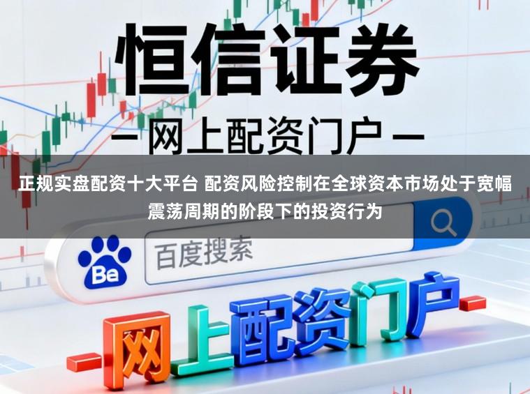 正规实盘配资十大平台 配资风险控制在全球资本市场处于宽幅震荡周期的阶段下的投资行为