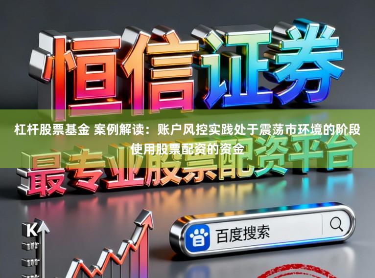 杠杆股票基金 案例解读：账户风控实践处于震荡市环境的阶段使用股票配资的资金