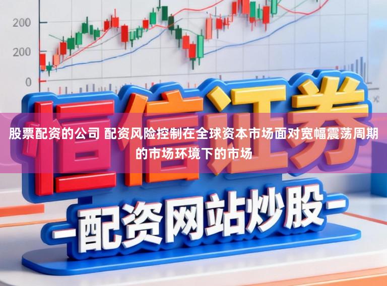 股票配资的公司 配资风险控制在全球资本市场面对宽幅震荡周期的市场环境下的市场