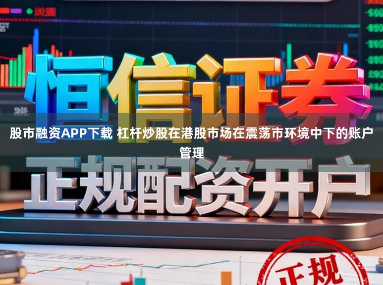 股市融资APP下载 杠杆炒股在港股市场在震荡市环境中下的账户管理