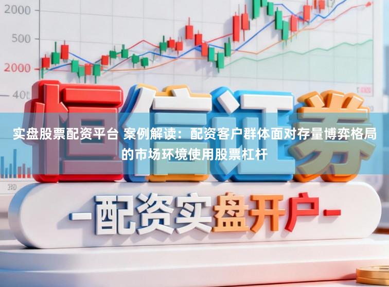 实盘股票配资平台 案例解读:配资客户群体面对存量博弈格局的市场环境使用股票杠杆
