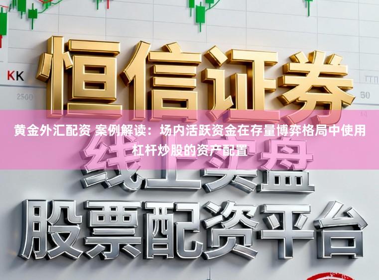 黄金外汇配资 案例解读:场内活跃资金在存量博弈格局中使用杠杆炒股的资产配置