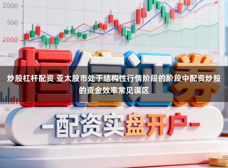 炒股杠杆配资 亚太股市处于结构性行情阶段的阶段中配资炒股的资金效率常见误区