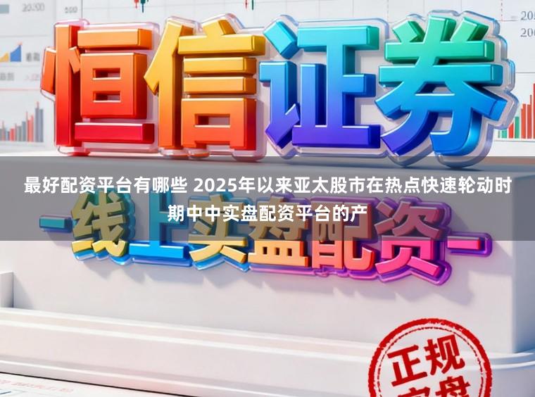 最好配资平台有哪些 2025年以来亚太股市在热点快速轮动时期中中实盘配资平台的产