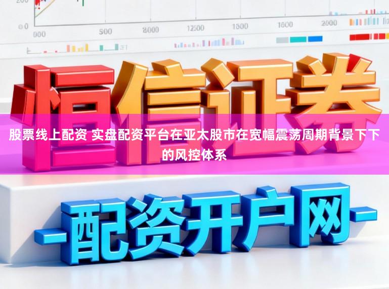 股票线上配资 实盘配资平台在亚太股市在宽幅震荡周期背景下下的风控体系