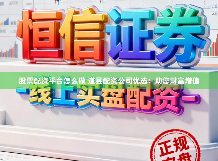 股票配资平台怎么做 道县配资公司优选：助您财富增值