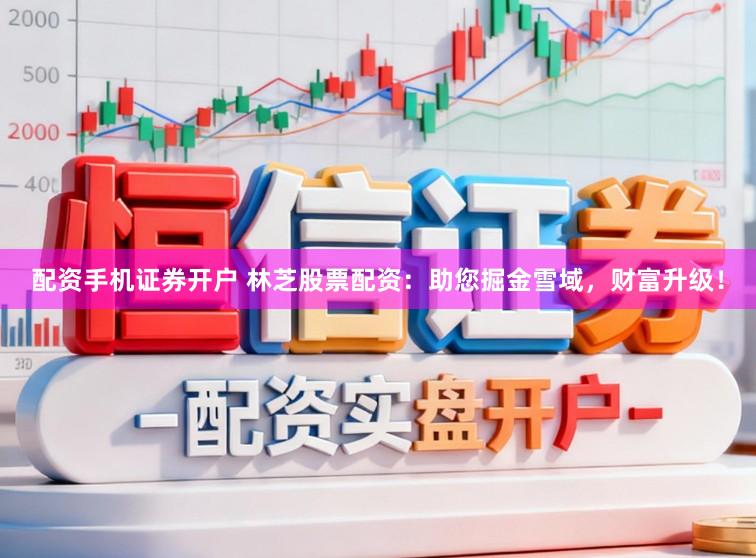 配资手机证券开户 林芝股票配资：助您掘金雪域，财富升级！