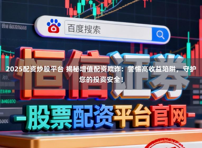 2025配资炒股平台 揭秘增值配资欺诈：警惕高收益陷阱，守护您的投资安全！