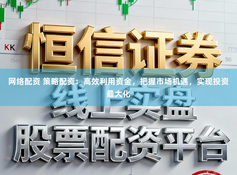 网络配资 策略配资：高效利用资金，把握市场机遇，实现投资最大化