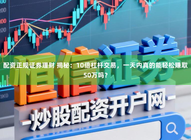配资正规证券理财 揭秘：10倍杠杆交易，一天内真的能轻松赚取50万吗？