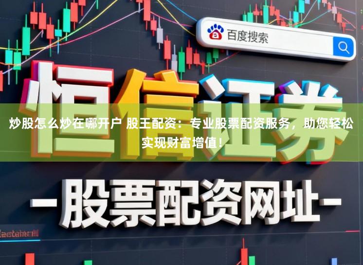炒股怎么炒在哪开户 股王配资：专业股票配资服务，助您轻松实现财富增值！