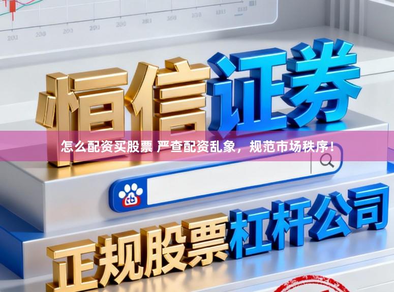 怎么配资买股票 严查配资乱象，规范市场秩序！