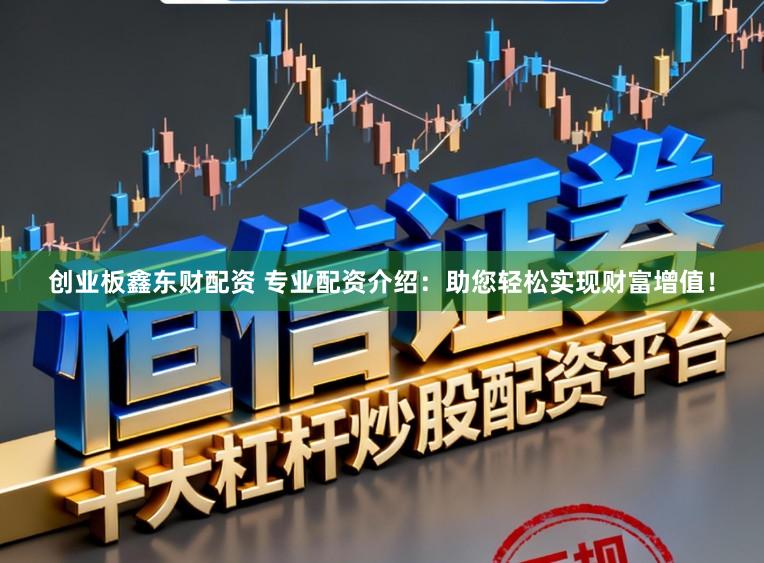 创业板鑫东财配资 专业配资介绍：助您轻松实现财富增值！