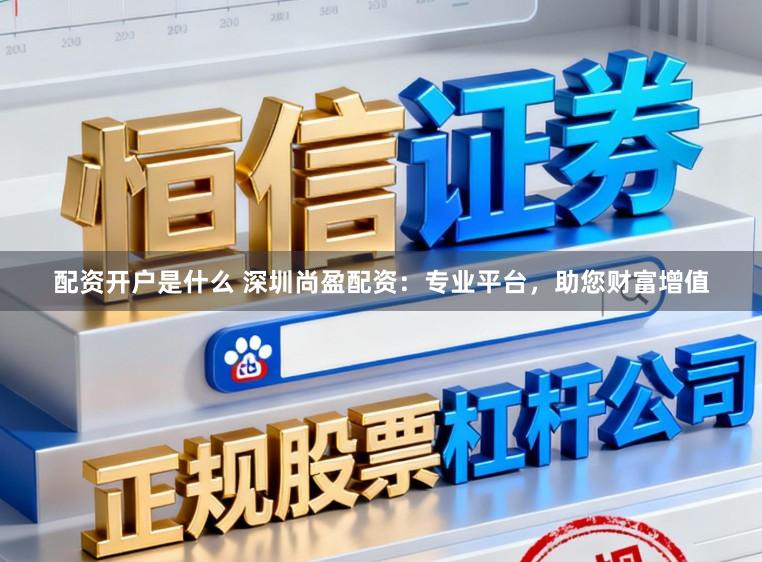 配资开户是什么 深圳尚盈配资：专业平台，助您财富增值