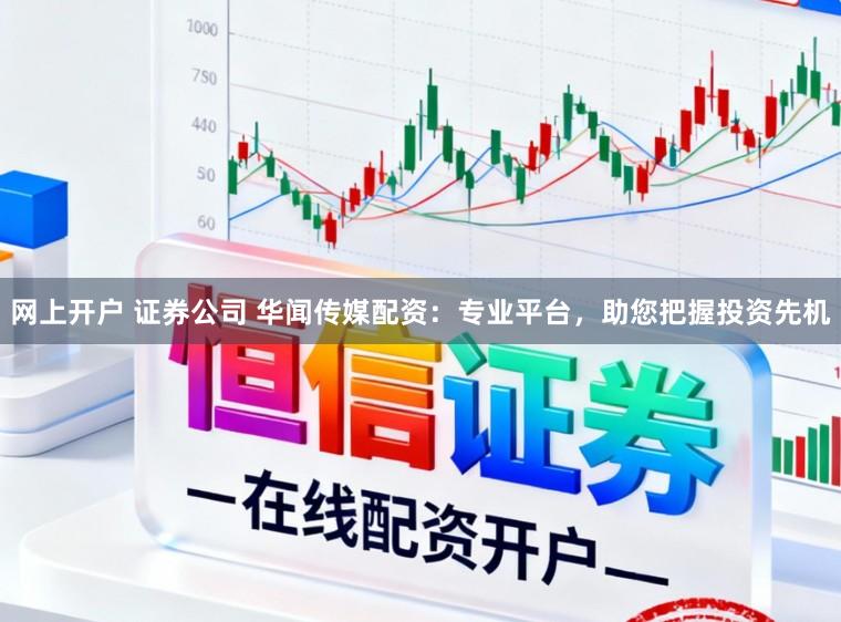 网上开户 证券公司 华闻传媒配资：专业平台，助您把握投资先机