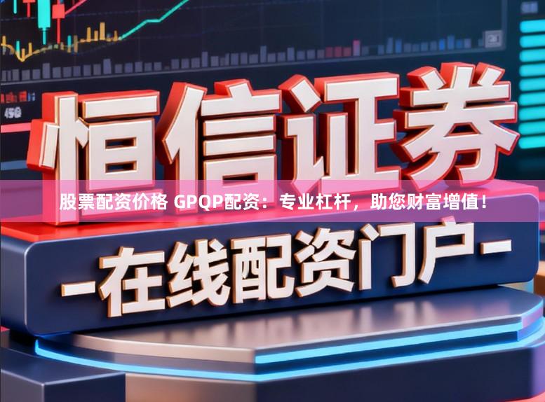 股票配资价格 GPQP配资：专业杠杆，助您财富增值！