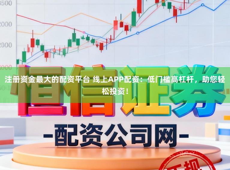 注册资金最大的配资平台 线上APP配资：低门槛高杠杆，助您轻松投资！