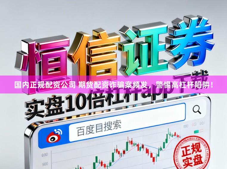 国内正规配资公司 期货配资诈骗案频发，警惕高杠杆陷阱！