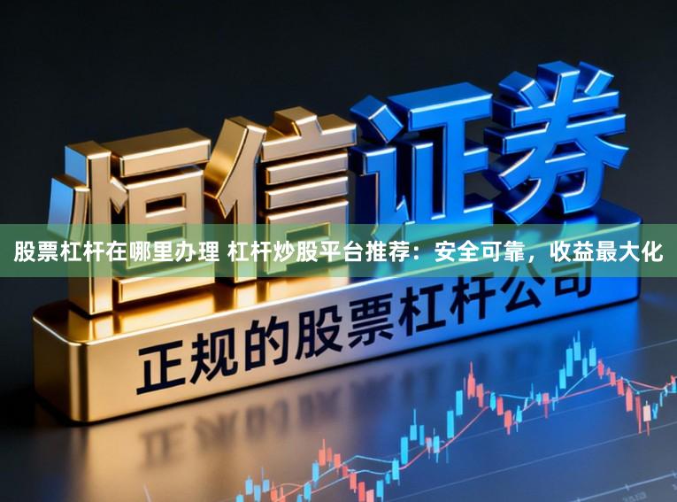 股票杠杆在哪里办理 杠杆炒股平台推荐：安全可靠，收益最大化